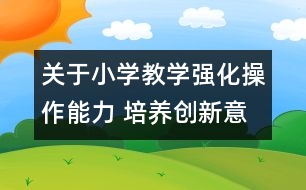 關(guān)于小學(xué)教學(xué)強(qiáng)化操作能力 培養(yǎng)創(chuàng)新意識