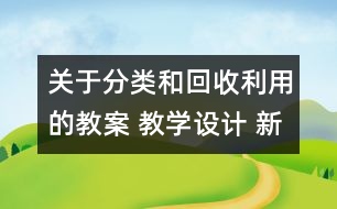 關(guān)于分類和回收利用的教案 教學(xué)設(shè)計(jì) 新教科版六年級下冊科學(xué)教案