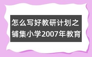 怎么寫(xiě)好教研計(jì)劃之鋪集小學(xué)2007年教育科研工作計(jì)劃