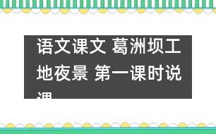 語文課文 葛洲壩工地夜景 第一課時(shí)說課 教學(xué)資料