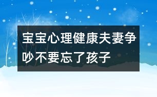 寶寶心理健康：夫妻爭吵不要忘了孩子