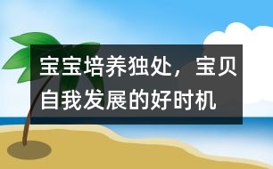 寶寶培養(yǎng)：獨處，寶貝自我發(fā)展的好時機