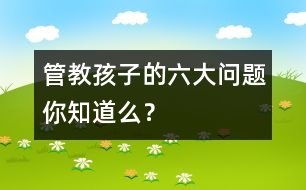 管教孩子的六大問題你知道么？