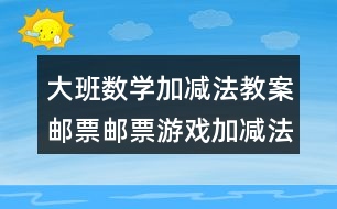 大班數(shù)學加減法教案郵票郵票游戲加減法