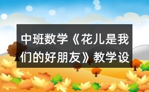 中班數(shù)學(xué)《花兒是我們的好朋友》教學(xué)設(shè)計(jì)反思