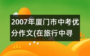 2007年廈門市中考優(yōu)分作文(在旅行中尋找)