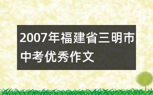 2007年福建省三明市中考優(yōu)秀作文