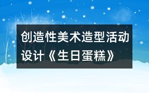 創(chuàng)造性美術(shù)造型活動(dòng)設(shè)計(jì)《生日蛋糕》