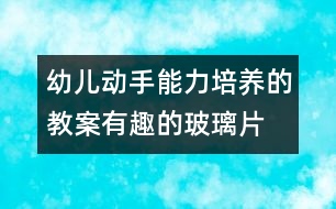 幼兒動(dòng)手能力培養(yǎng)的教案：有趣的玻璃片