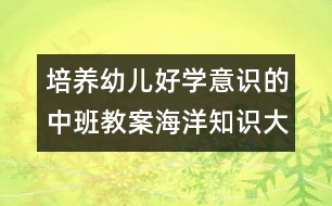 培養(yǎng)幼兒好學意識的中班教案海洋知識大比拼（中班科學）