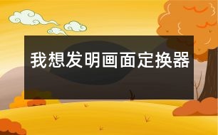 我想發(fā)明“畫面定換器”