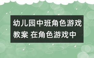 幼兒園中班角色游戲教案 在角色游戲中