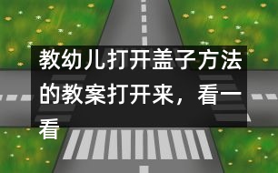 教幼兒打開(kāi)蓋子方法的教案：打開(kāi)來(lái)，看一看