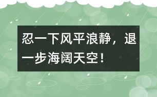 忍一下風(fēng)平浪靜，退一步海闊天空！