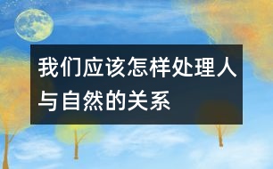 我們應(yīng)該怎樣處理人與自然的關(guān)系