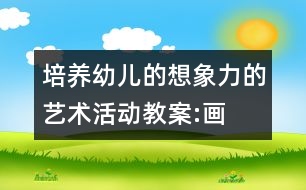 培養(yǎng)幼兒的想象力的藝術(shù)活動教案:“畫”味道