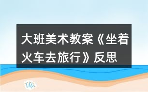 大班美術教案《坐著火車去旅行》反思