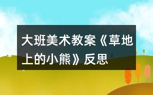 大班美術教案《草地上的小熊》反思