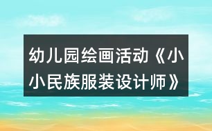 幼兒園繪畫活動《小小民族服裝設(shè)計(jì)師》大班美術(shù)教案