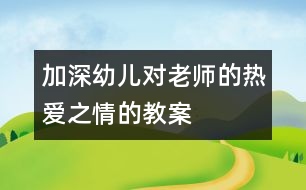 加深幼兒對(duì)老師的熱愛之情的教案