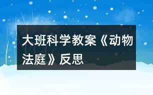 大班科學(xué)教案《動物法庭》反思