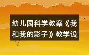 幼兒園科學(xué)教案《我和我的影子》教學(xué)設(shè)計(jì)與反思