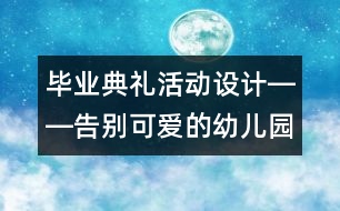 畢業(yè)典禮活動設(shè)計――告別可愛的幼兒園