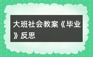 大班社會(huì)教案《畢業(yè)》反思