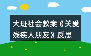 大班社會(huì)教案《關(guān)愛殘疾人朋友》反思