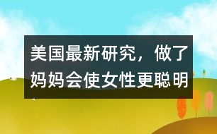 美國最新研究，做了媽媽會(huì)使女性更聰明、更勇敢