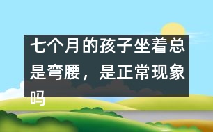 七個月的孩子坐著總是彎腰，是正?，F(xiàn)象嗎