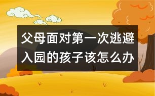 父母面對第一次逃避入園的孩子該怎么辦呢？