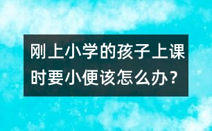 剛上小學(xué)的孩子上課時要小便該怎么辦？