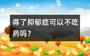 得了抑郁癥可以不吃藥嗎？