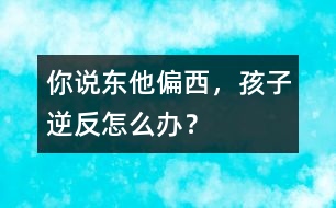 你說(shuō)東他偏西，孩子逆反怎么辦？