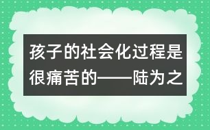 孩子的社會(huì)化過(guò)程是很痛苦的――陸為之回答