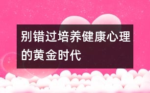 別錯過培養(yǎng)健康心理的黃金時代