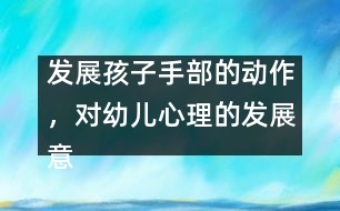 發(fā)展孩子手部的動作，對幼兒心理的發(fā)展意義重大