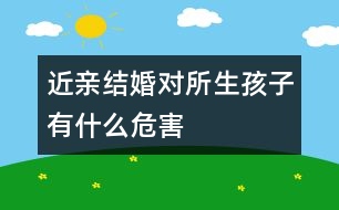 近親結(jié)婚對(duì)所生孩子有什么危害