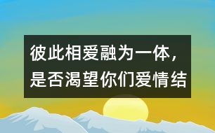 彼此相愛、融為一體，是否渴望你們愛情結(jié)晶的誕生