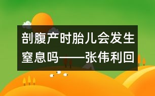 剖腹產(chǎn)時(shí)胎兒會(huì)發(fā)生窒息嗎――張偉利回答