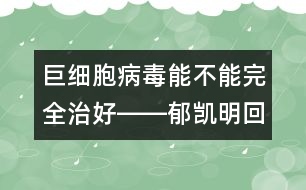 巨細胞病毒能不能完全治好――郁凱明回答