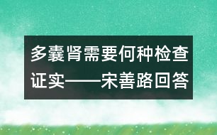 多囊腎需要何種檢查證實(shí)――宋善路回答