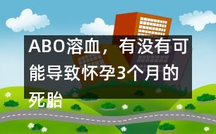 ABO溶血，有沒有可能導(dǎo)致懷孕3個(gè)月的死胎