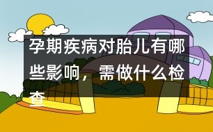 孕期疾病對胎兒有哪些影響，需做什么檢查