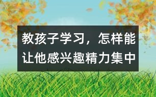 教孩子學(xué)習(xí)，怎樣能讓他感興趣、精力集中