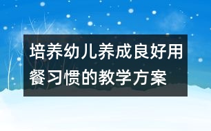 培養(yǎng)幼兒養(yǎng)成良好用餐習(xí)慣的教學(xué)方案