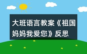 大班語(yǔ)言教案《祖國(guó)媽媽我愛(ài)您》反思