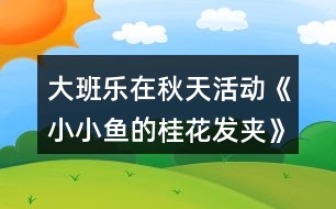 大班樂在秋天活動《小小魚的桂花發(fā)夾》語言區(qū)域活動方案