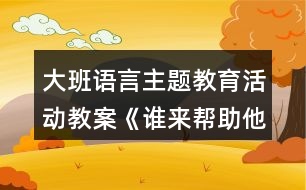 大班語(yǔ)言主題教育活動(dòng)教案《誰(shuí)來(lái)幫助他》